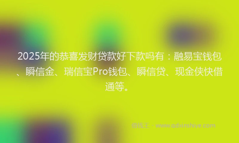 2025年的恭喜发财贷款好下款吗有：融易宝钱包、瞬信金、瑞信宝Pro钱包、瞬信贷、现金侠快借通等。