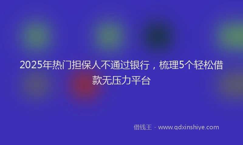 2025年热门担保人不通过银行，梳理5个轻松借款无压力平台