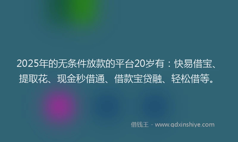 2025年的无条件放款的平台20岁有：快易借宝、提取花、现金秒借通、借款宝贷融、轻松借等。