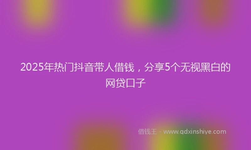 2025年热门抖音带人借钱，分享5个无视黑白的网贷口子