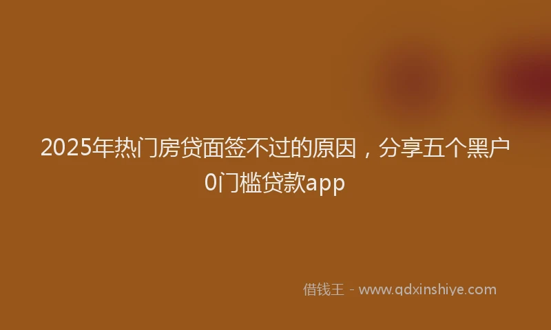 2025年热门房贷面签不过的原因，分享五个黑户0门槛贷款app