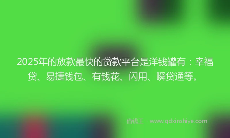 2025年的放款最快的贷款平台是洋钱罐有：幸福贷、易捷钱包、有钱花、闪用、瞬贷通等。