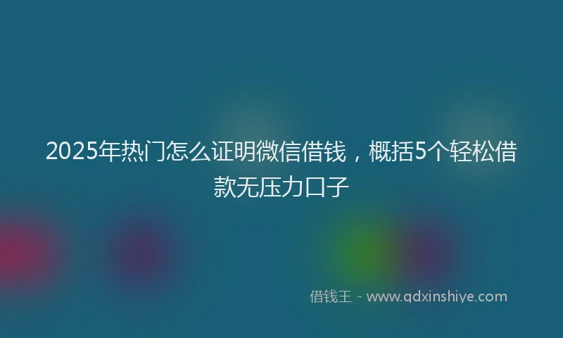 2025年热门怎么证明微信借钱，概括5个轻松借款无压力口子