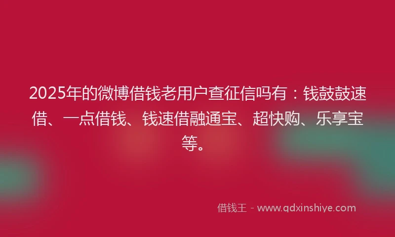 2025年的微博借钱老用户查征信吗有：钱鼓鼓速借、一点借钱、钱速借融通宝、超快购、乐享宝等。