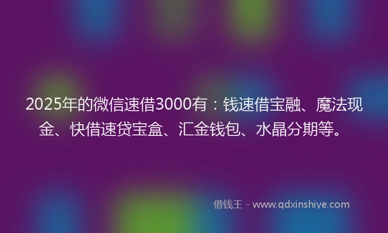 2025年的微信速借3000有：钱速借宝融、魔法现金、快借速贷宝盒、汇金钱包、水晶分期等。