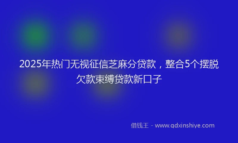 2025年热门无视征信芝麻分贷款，整合5个摆脱欠款束缚贷款新口子