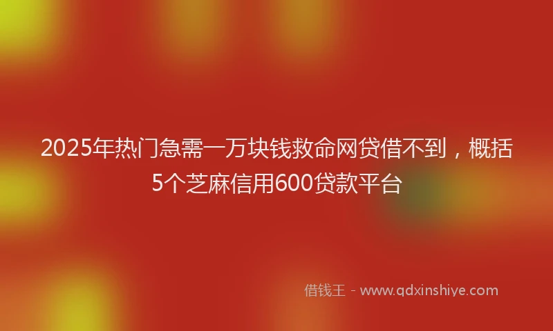 2025年热门急需一万块钱救命网贷借不到，概括5个芝麻信用600贷款平台