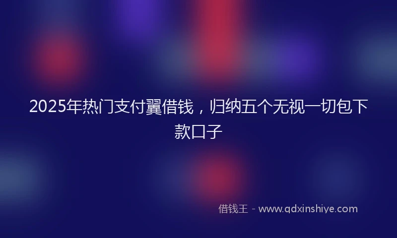 2025年热门支付翼借钱，归纳五个无视一切包下款口子