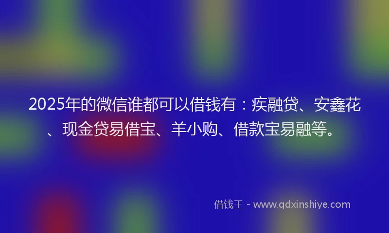 2025年的微信谁都可以借钱有：疾融贷、安鑫花、现金贷易借宝、羊小购、借款宝易融等。