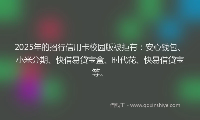 2025年的招行信用卡校园版被拒有：安心钱包、小米分期、快借易贷宝盒、时代花、快易借贷宝等。