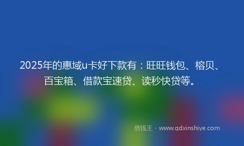 2025年的惠域u卡好下款有：旺旺钱包、榕贝、百宝箱、借款宝速贷、读秒快贷等。