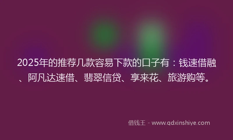 2025年的推荐几款容易下款的口子有：钱速借融、阿凡达速借、翡翠信贷、享来花、旅游购等。