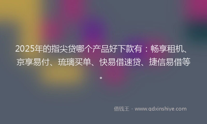 2025年的指尖贷哪个产品好下款有：畅享租机、京享易付、琉璃买单、快易借速贷、捷信易借等。