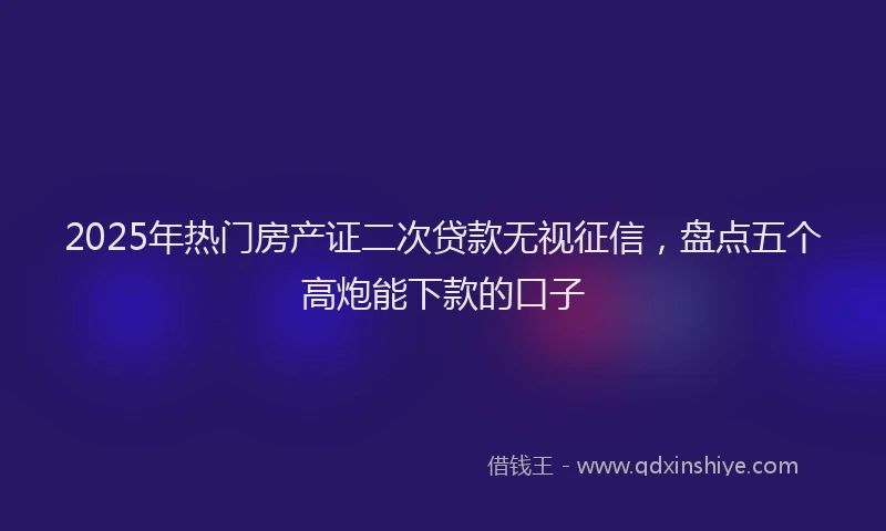 2025年热门房产证二次贷款无视征信，盘点五个高炮能下款的口子