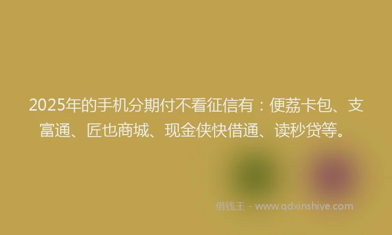 2025年的手机分期付不看征信有：便荔卡包、支富通、匠也商城、现金侠快借通、读秒贷等。