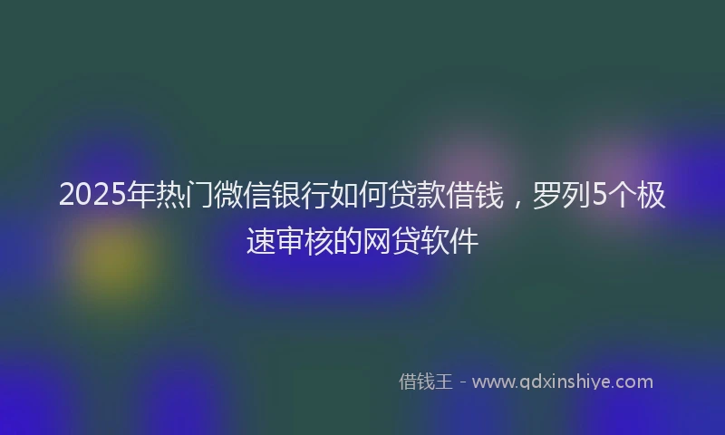 2025年热门微信银行如何贷款借钱，罗列5个极速审核的网贷软件