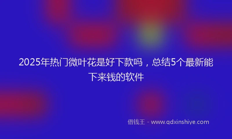 2025年热门微叶花是好下款吗，总结5个最新能下来钱的软件