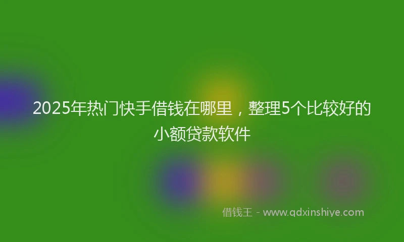 2025年热门快手借钱在哪里，整理5个比较好的小额贷款软件