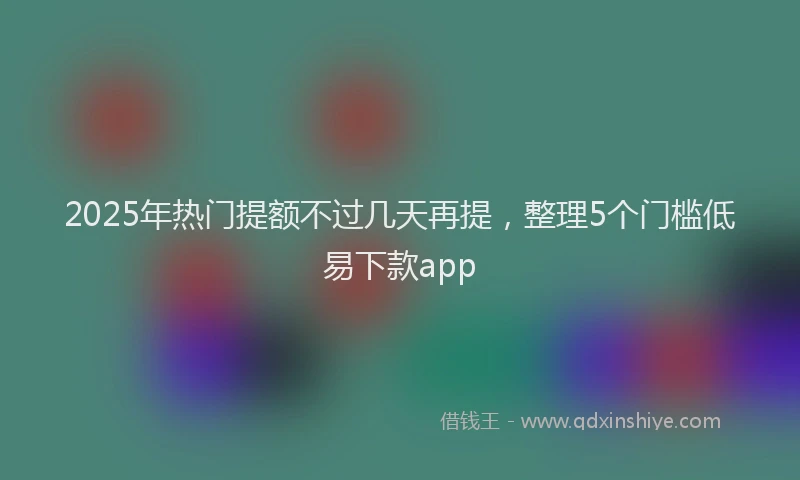 2025年热门提额不过几天再提，整理5个门槛低易下款app