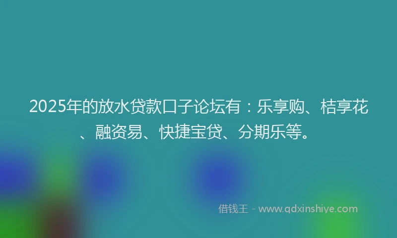 2025年的放水贷款口子论坛有：乐享购、桔享花、融资易、快捷宝贷、分期乐等。