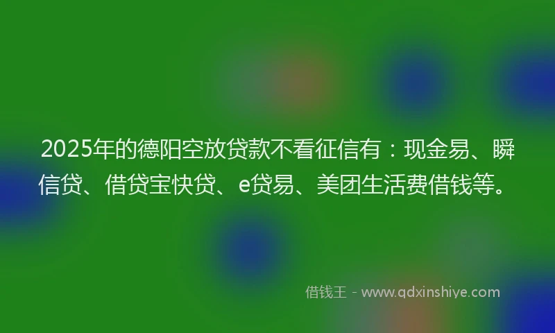 2025年的德阳空放贷款不看征信有：现金易、瞬信贷、借贷宝快贷、e贷易、美团生活费借钱等。