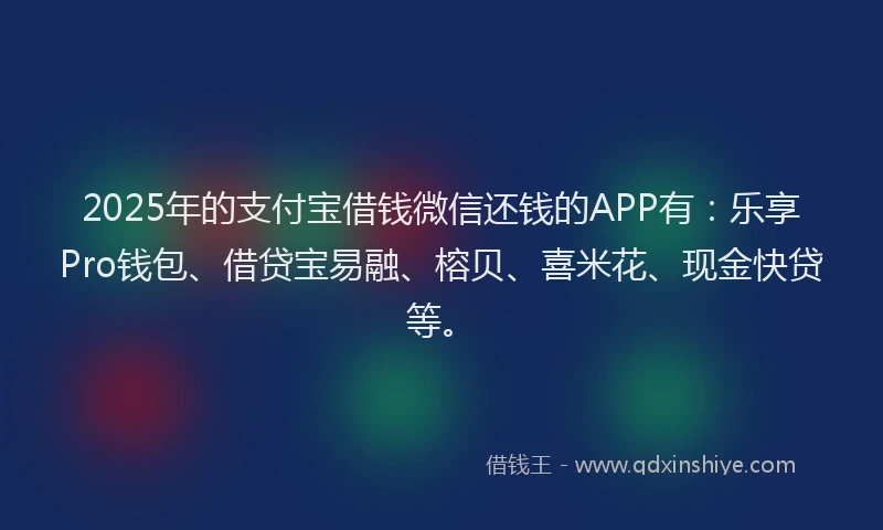 2025年的支付宝借钱微信还钱的APP有：乐享Pro钱包、借贷宝易融、榕贝、喜米花、现金快贷等。
