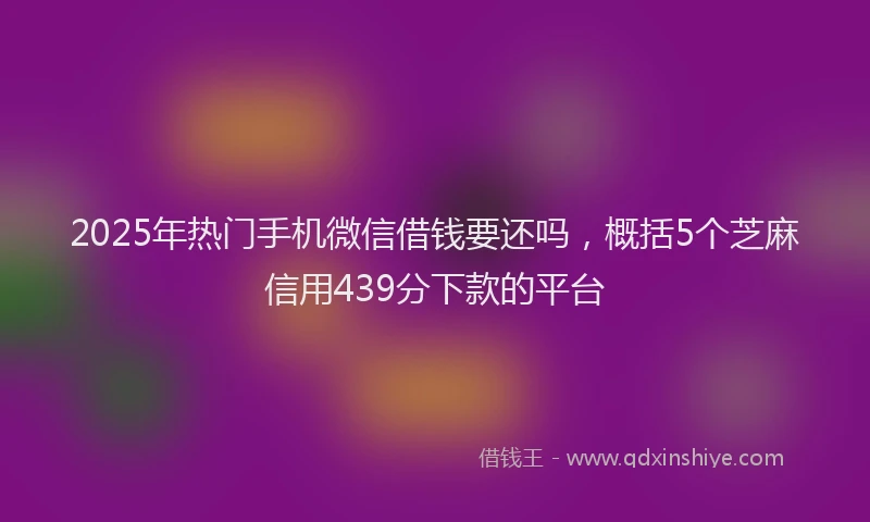 2025年热门手机微信借钱要还吗，概括5个芝麻信用439分下款的平台