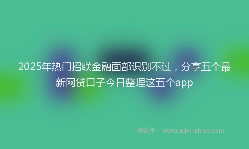 2025年热门招联金融面部识别不过，分享五个最新网贷口子今日整理这五个app