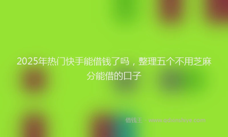 2025年热门快手能借钱了吗，整理五个不用芝麻分能借的口子