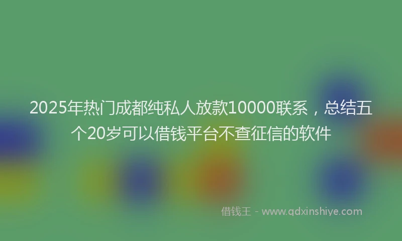 2025年热门成都纯私人放款10000联系，总结五个20岁可以借钱平台不查征信的软件
