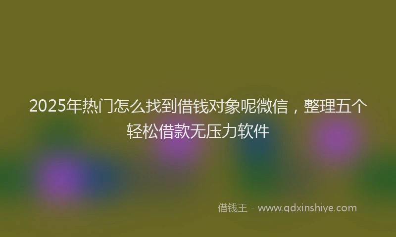 2025年热门怎么找到借钱对象呢微信，整理五个轻松借款无压力软件