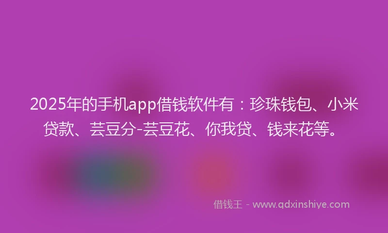 2025年的手机app借钱软件有：珍珠钱包、小米贷款、芸豆分-芸豆花、你我贷、钱来花等。