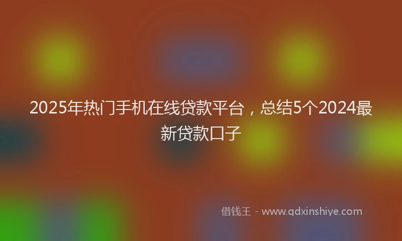 2025年热门手机在线贷款平台，总结5个2024最新贷款口子