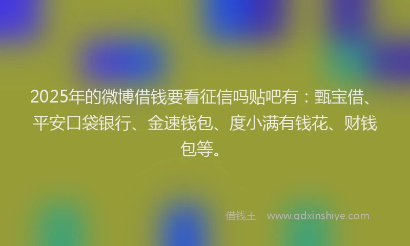 2025年的微博借钱要看征信吗贴吧有：甄宝借、平安口袋银行、金速钱包、度小满有钱花、财钱包等。