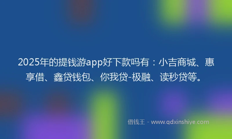 2025年的提钱游app好下款吗有：小吉商城、惠享借、鑫贷钱包、你我贷-极融、读秒贷等。
