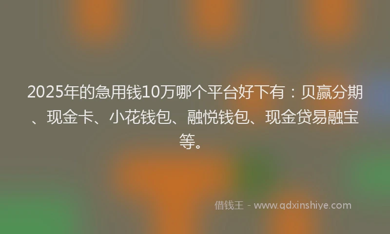 2025年的急用钱10万哪个平台好下有：贝赢分期、现金卡、小花钱包、融悦钱包、现金贷易融宝等。