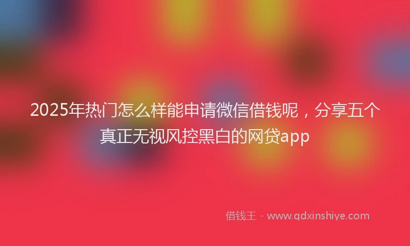 2025年热门怎么样能申请微信借钱呢，分享五个真正无视风控黑白的网贷app