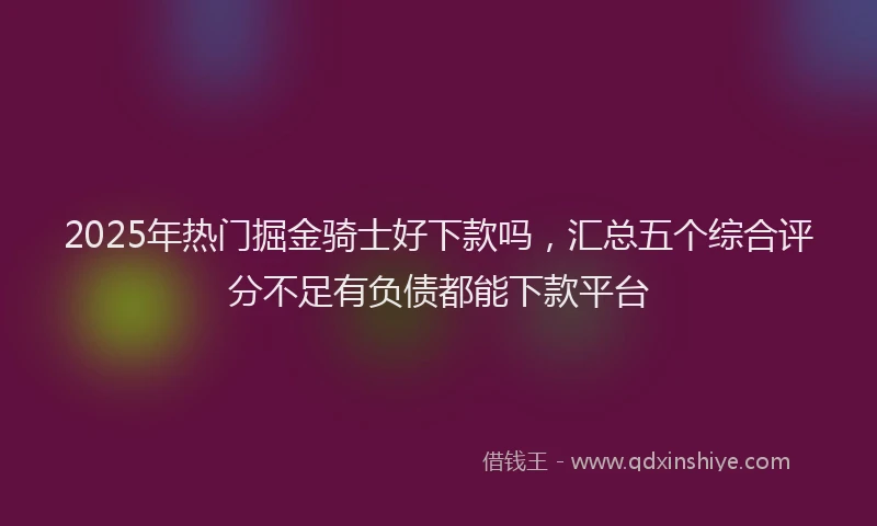 2025年热门掘金骑士好下款吗，汇总五个综合评分不足有负债都能下款平台