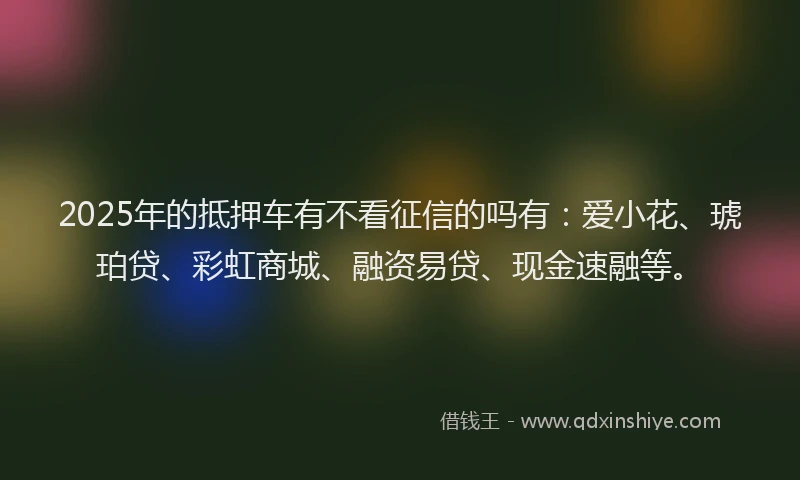 2025年的抵押车有不看征信的吗有：爱小花、琥珀贷、彩虹商城、融资易贷、现金速融等。