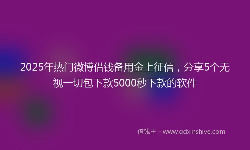 2025年热门微博借钱备用金上征信，分享5个无视一切包下款5000秒下款的软件