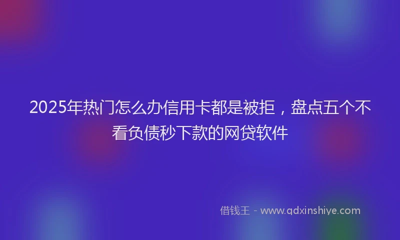 2025年热门怎么办信用卡都是被拒，盘点五个不看负债秒下款的网贷软件