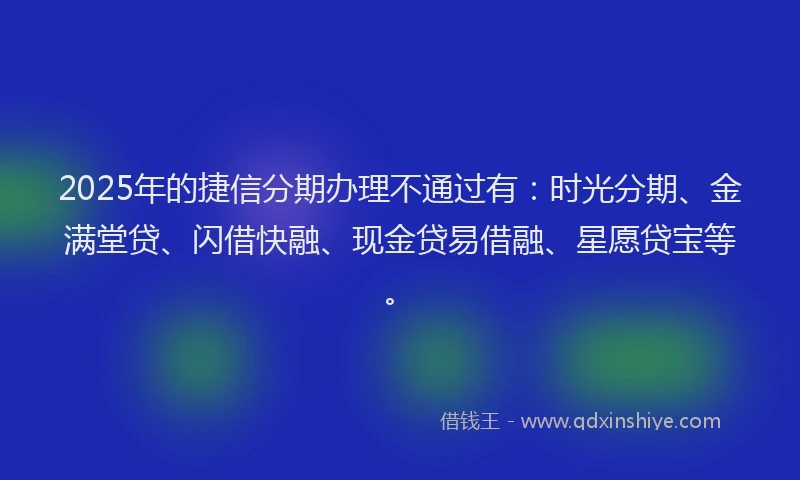 2025年的捷信分期办理不通过有：时光分期、金满堂贷、闪借快融、现金贷易借融、星愿贷宝等。