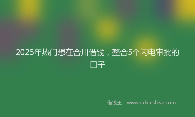 2025年热门想在合川借钱，整合5个闪电审批的口子