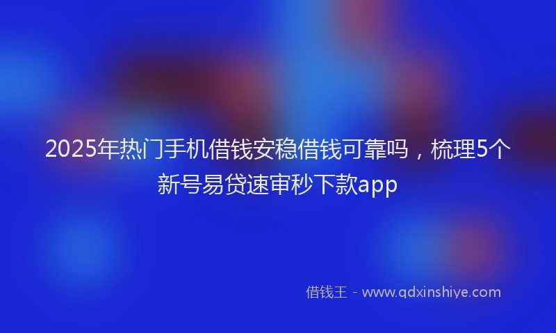 2025年热门手机借钱安稳借钱可靠吗，梳理5个新号易贷速审秒下款app