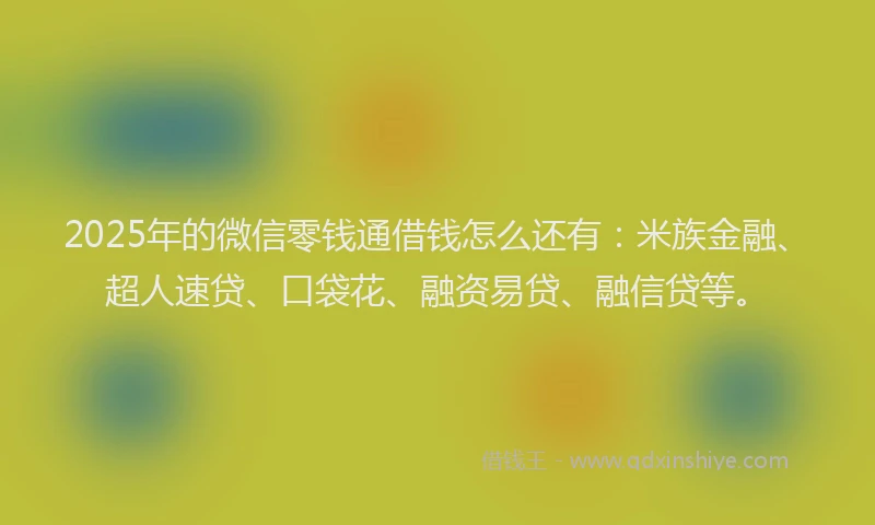 2025年的微信零钱通借钱怎么还有：米族金融、超人速贷、口袋花、融资易贷、融信贷等。