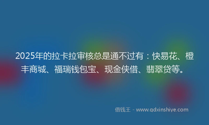 2025年的拉卡拉审核总是通不过有：快易花、橙丰商城、福瑞钱包宝、现金侠借、翡翠贷等。
