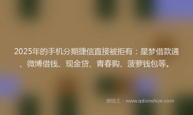 2025年的手机分期捷信直接被拒有：星梦借款通、微博借钱、现金贷、青春购、菠萝钱包等。