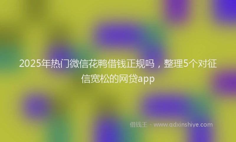 2025年热门微信花鸭借钱正规吗，整理5个对征信宽松的网贷app