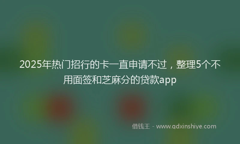 2025年热门招行的卡一直申请不过，整理5个不用面签和芝麻分的贷款app