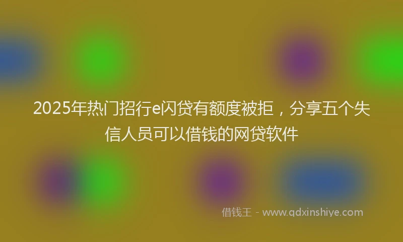 2025年热门招行e闪贷有额度被拒，分享五个失信人员可以借钱的网贷软件